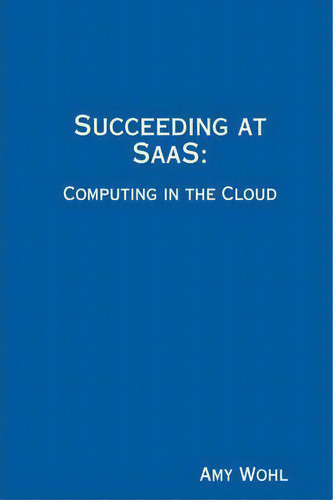 Succeeding At Saas: Computing In The Cloud, De President Amy Wohl. Editorial Wohl Associates, Tapa Blanda En Inglés