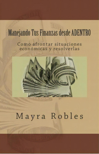 Manejando Tus Finanzas Desde Adentro, De Ms Mayra I Robles. Editorial Createspace Independent Publishing Platform, Tapa Blanda En Español