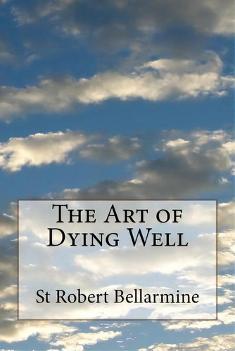 The Art Of Dying Well, De St Robert Cardinal Bellarmine. Editorial Createspace Independent Publishing Platform, Tapa Blanda En Inglés