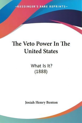 The Veto Power In The United States : What Is It? (1888), De Josiah Henry Benton. Editorial Kessinger Publishing, Tapa Blanda En Inglés