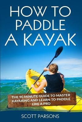 Libro How To Paddle A Kayak : The 90 Minute Guide To Mast...