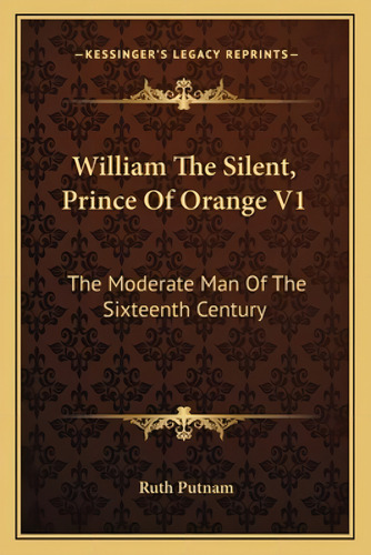 William The Silent, Prince Of Orange V1: The Moderate Man Of The Sixteenth Century: The Moderate Man Of The Sixteenth Century, De Putnam, Ruth., Vol. 1. Editorial Kessinger Pub Llc,