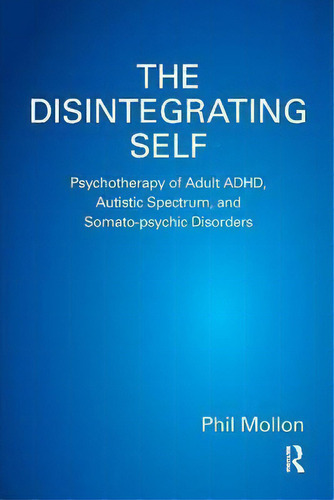 The Disintegrating Self : Psychotherapy Of Adult Adhd, Auti, De Phil Mollon. Editorial Taylor & Francis Ltd En Inglés