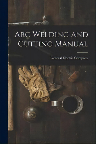 Arc Welding And Cutting Manual, De General Electric Company. Editorial Hassell Street Press, Tapa Blanda En Inglés