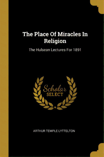 The Place Of Miracles In Religion: The Hulsean Lectures For 1891, De Lyttelton, Arthur Temple. Editorial Wentworth Pr, Tapa Blanda En Inglés