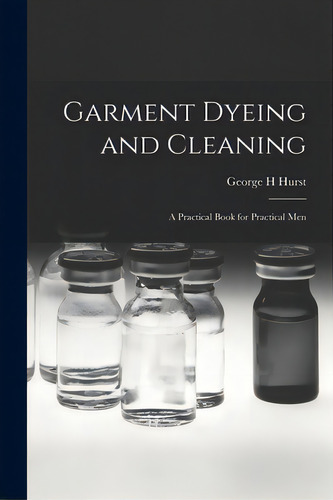 Garment Dyeing And Cleaning: A Practical Book For Practical Men, De Hurst, George H.. Editorial Legare Street Pr, Tapa Blanda En Inglés
