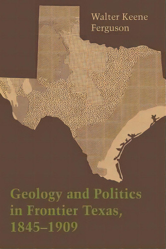Geology And Politics In Frontier Texas, 1845-1909, De Walter Keene Ferguson. Editorial University Texas Press, Tapa Blanda En Inglés