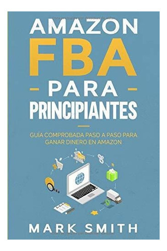 Amazon Fba Para Principiantes : Guia Comprobada Paso A Paso Para Ganar Dinero En Amazon, De Mark Smith. Editorial Independently Published, Tapa Blanda En Español
