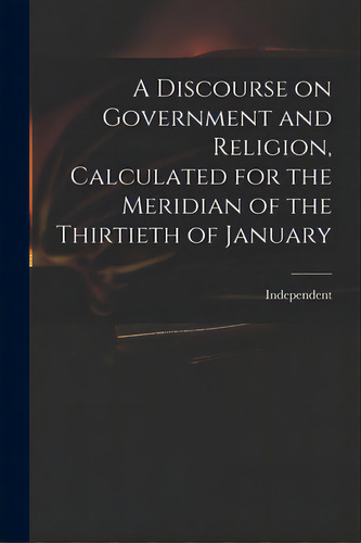 A Discourse On Government And Religion, Calculated For The Meridian Of The Thirtieth Of January, De Independent. Editorial Legare Street Pr, Tapa Blanda En Inglés