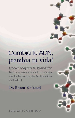 Cambia tu ADN, ¡cambia tu vida!: Cómo mejorar tu bienestar físico y emocional a través de la técnica de activación del ADN, de Gerard, Robert V.. Editorial Ediciones Obelisco, tapa blanda en español, 2006