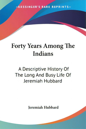 Forty Years Among The Indians: A Descriptive History Of The Long And Busy Life Of Jeremiah Hubbard, De Hubbard, Jeremiah., Vol. 1. Editorial Kessinger Pub Llc, Tapa Blanda En Inglés