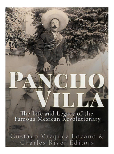 Pancho Villa: The Life And Legacy Of The Famous Mexican Revolutionary, De Vazquez Lozano, Gustavo. Editorial Createspace, Tapa Blanda En Inglés