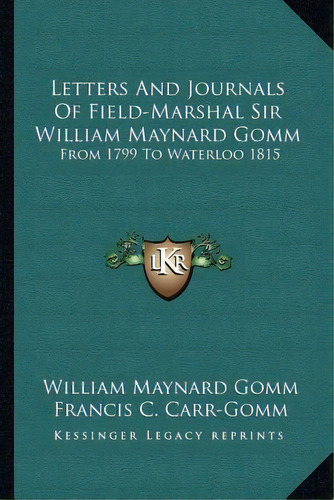 Letters And Journals Of Field-marshal Sir William Maynard Gomm : From 1799 To Waterloo 1815, De William Maynard Gomm. Editorial Kessinger Publishing, Tapa Blanda En Inglés
