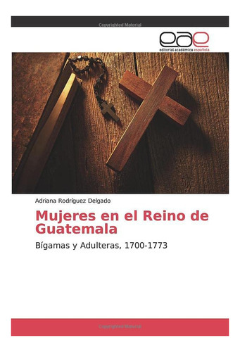 Libro: Mujeres Reino Guatemala: Bígamas Y Adulteras,&..