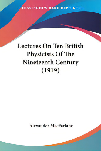 Lectures On Ten British Physicists Of The Nineteenth Century (1919), De Macfarlane, Alexander. Editorial Kessinger Pub Llc, Tapa Blanda En Inglés