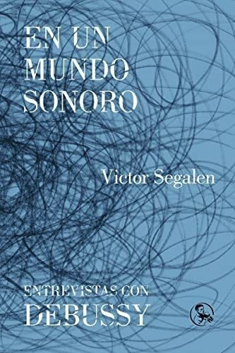En Un Mundo Sonoro / Entrevistas Con Debussy - Segalen,vi...