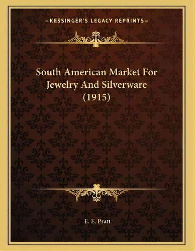 South American Market For Jewelry And Silverware (1915), De E E Pratt. Editorial Kessinger Publishing, Tapa Blanda En Inglés