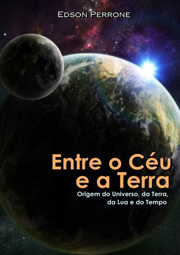 Entre O Céu E A Terra: Origem Do Universo, Da Terra, Da Lua E Do Tempo, De Edson Perrone. Série Não Aplicável, Vol. 1. Editora Clube De Autores, Capa Mole, Edição 2 Em Português, 2011