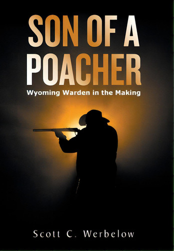 Son Of A Poacher: Wyoming Warden In The Making, De Werbelow, Scott C.. Editorial Xlibris Us, Tapa Dura En Inglés