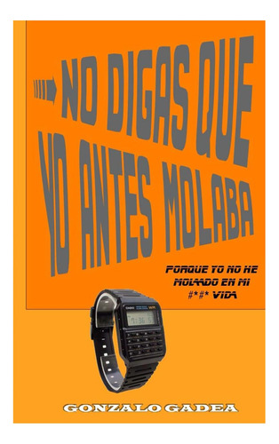 Libro: No Digas Que Yo Antes Molaba: Porque Yo No He Molado