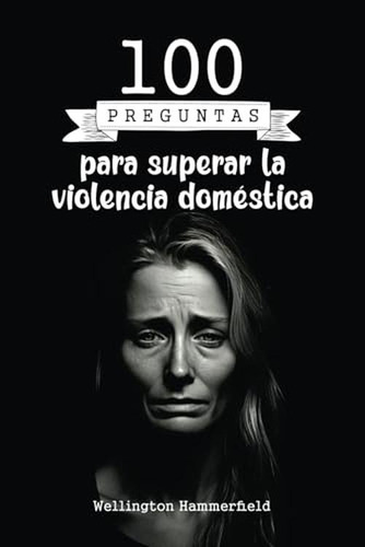 100 Preguntas Para Superar La Violencia Domestica: Guia De A