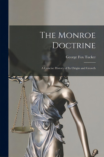 The Monroe Doctrine: A Concise History Of Its Origin And Growth, De Tucker, George Fox 1852-1929. Editorial Legare Street Pr, Tapa Blanda En Inglés