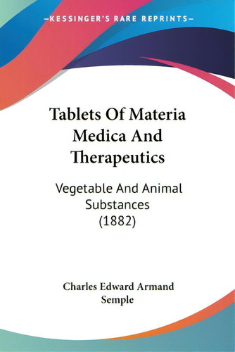 Tablets Of Materia Medica And Therapeutics: Vegetable And Animal Substances (1882), De Semple, Charles Edward Armand., Vol. 1. Editorial Kessinger Pub Llc, Tapa Blanda En Inglés