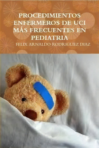 Procedimientos Enfermeros De Uci Mas Frecuentes En Pediatria, De Felix Arnaldo Rodriguez Diaz. Editorial Lulu Com, Tapa Dura En Español
