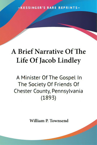 A Brief Narrative Of The Life Of Jacob Lindley: A Minister Of The Gospel In The Society Of Friend..., De Townsend, William P.. Editorial Kessinger Pub Llc, Tapa Blanda En Inglés