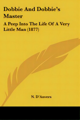 Dobbie And Dobbie's Master: A Peep Into The Life Of A Very Little Man (1877), De D'anvers, N.. Editorial Kessinger Pub Llc, Tapa Blanda En Inglés
