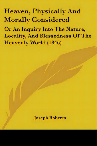 Heaven, Physically And Morally Considered: Or An Inquiry Into The Nature, Locality, And Blessedne..., De Roberts, Joseph. Editorial Kessinger Pub Llc, Tapa Blanda En Inglés