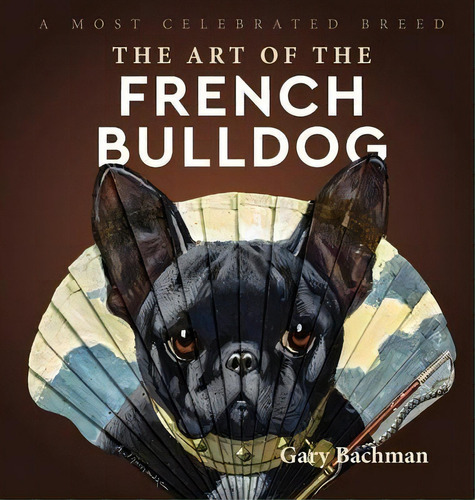 The Art Of The French Bulldog : A Most Celebrated Breed, De Gary Bachman. Editorial Revodana Publishing, Tapa Dura En Inglés