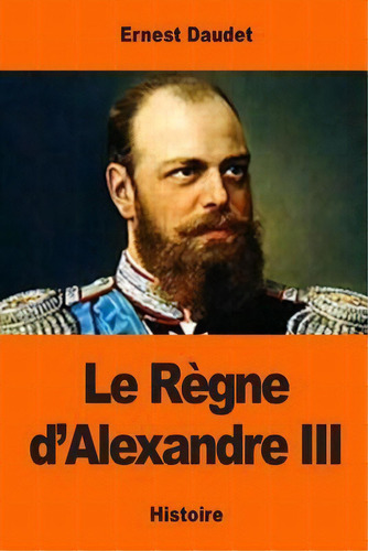 Le Regne D'alexandre Iii, De Ernest Daudet. Editorial Createspace Independent Publishing Platform, Tapa Blanda En Francés