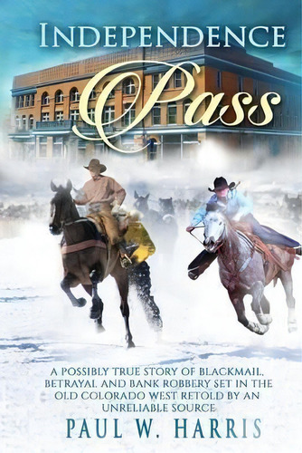 Independence Pass : A Possibly True Story Of Blackmail, Betrayal And Bank Robbery Set In The Old ..., De Paul W Harris. Editorial Silver Queen Productions, Tapa Blanda En Inglés