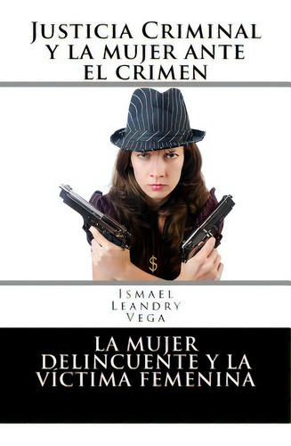 Justicia Criminal Y La Mujer Ante El Crimen: La Mujer Delincuente Y La Vãâctima Femenina, De Leandry-vega, Ismael. Editorial Createspace, Tapa Blanda En Español