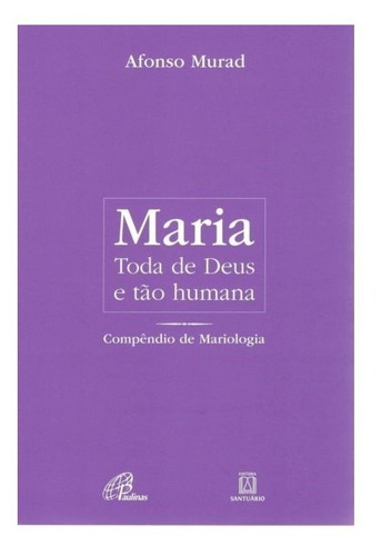 Maria - Toda De Deus E Tão Humana - Compêndio De Mariologia