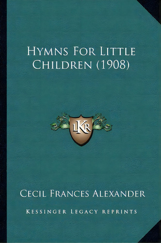 Hymns For Little Children (1908), De Cecil Frances Alexander. Editorial Kessinger Publishing, Tapa Blanda En Inglés
