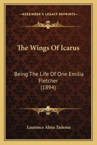 The Wings Of Icarus: Being The Life Of One Emilia Fletcher (1894): Being The Life Of One Emilia Fletcher (1894), De Tadema, Laurence Alma., Vol. 1. Editorial Kessinger Pub Llc, Tapa Blanda En Inglés