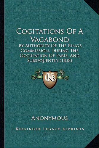 Cogitations Of A Vagabond: By Authority Of The King's Commission, During The Occupation Of Paris,..., De Anonymous. Editorial Kessinger Pub Llc, Tapa Blanda En Inglés