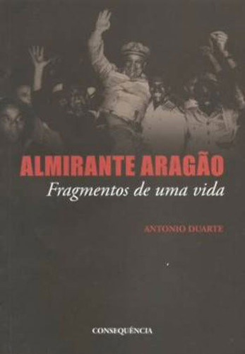 Almirante Aragao - Fragmentos De Uma Vida, De Duarte, Antonio. Editora Consequencia Editora, Capa Mole, Edição 1ª Edição - 2012 Em Português