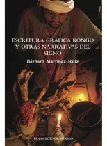 Comprar Escritura Gráfica Kongo Y Otras Narrativas Del Signo, De Martínez-ruiz , Bárbaro.., Vol. 1.0. Editorial El Colegio De México, Tapa Blanda, Edición 1.0 En Español, 2016