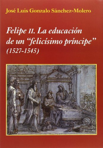 Libro Felipe Ii. La Educación De Un  Felicísimo Príncipe  De