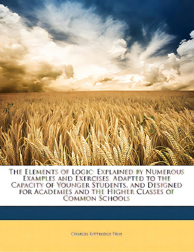 The Elements Of Logic: Explained By Numerous Examples And Exercises; Adapted To The Capacity Of Y..., De True, Charles Kittredge. Editorial Nabu Pr, Tapa Blanda En Inglés