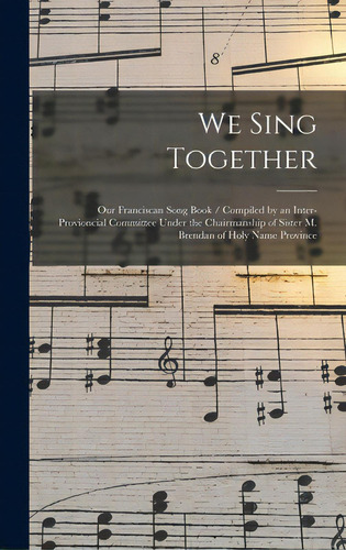 We Sing Together: Our Franciscan Song Book / Compiled By An Inter-provioncial Committee Under The..., De Anonymous. Editorial Legare Street Pr, Tapa Dura En Inglés