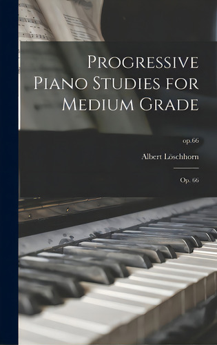 Progressive Piano Studies For Medium Grade: Op. 66; Op.66, De Löschhorn, Albert 1819-1905. Editorial Legare Street Pr, Tapa Dura En Inglés