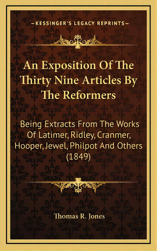 An Exposition Of The Thirty Nine Articles By The Reformers: Being Extracts From The Works Of Lati..., De Jones, Thomas R.. Editorial Kessinger Pub Llc, Tapa Dura En Inglés