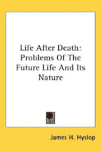 Life After Death : Problems Of The Future Life And Its Nature, De James H Hyslop., Vol. 1. Editorial Kessinger Publishing, Tapa Dura En Inglés