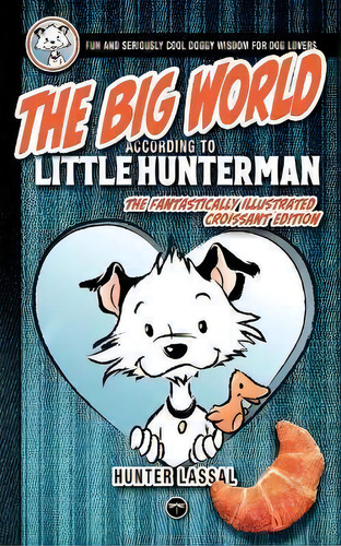 The Big World According To Little Hunterman : Fun And Seriously Cool Doggy Wisdom For Dog Lovers, De Hunter Lassal. Editorial Legendarymedia, Tapa Blanda En Inglés