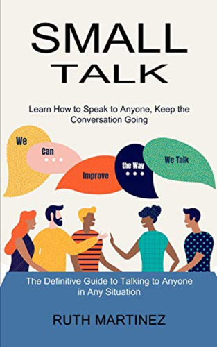 Small Talk: Learn How To Speak To Anyone, Keep The Conversat