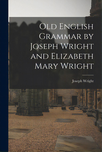 Old English Grammar By Joseph Wright And Elizabeth Mary Wright, De Wright, Joseph 1855-1930. Editorial Hassell Street Pr, Tapa Blanda En Inglés